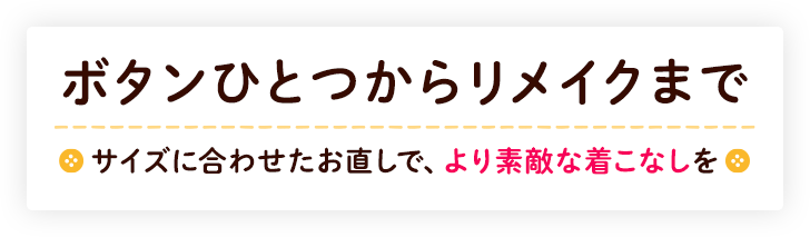 ボタンひとつからリメイクまでサイズに合わせたお直しで、より素敵な着こなしを